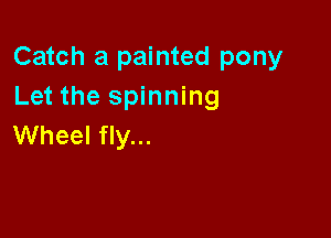 Catch a painted pony
Let the spinning

Wheel fly...