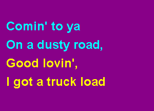 Comin' to ya
On a dusty road,

Good lovin',
I got a truck load