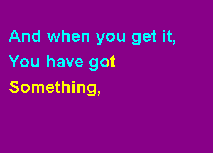And when you get it,
You have got

Something,