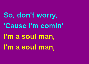 So, don't worry,
'Cause I'm comin'

I'm a soul man,
I'm a soul man,