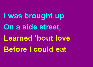 l was brought up
On a side street,

Learned 'bout love
Before I could eat