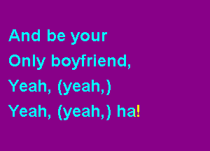 And be your
Only boyfriend,

Yeah, (yeah,)
Yeah, (yeah,) ha!