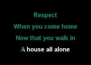 Respect

When you come home

Now that you walk in

A house all alone