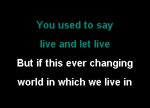 You used to say

live and let live

But if this ever changing

world in which we live in
