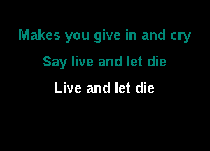 Makes you give in and cry

Say live and let die

Live and let die