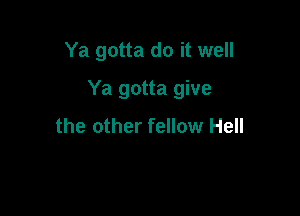 Ya gotta do it well

Ya gotta give

the other fellow Hell