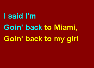 I said I'm
Goin' back to Miami,

Goin' back to my girl