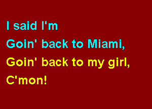 I said I'm
Goin' back to Miami,

Goin' back to my girl,
C'mon!