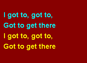 I got to, got to,
Got to get there

I got to, got to,
Got to get there