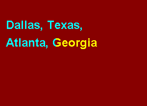 Dallas, Texas,
Atlanta, Georgia
