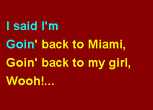 I said I'm
Goin' back to Miami,

Goin' back to my girl,
Wooh!...