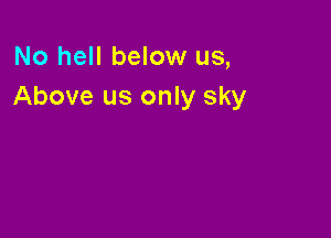 No hell below us,
Above us only sky