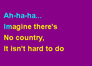 Ah-ha-ha...
Imagine there's

No country,
It isn't hard to do