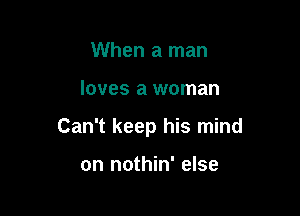 When a man

loves a woman

Can't keep his mind

on nothin' else