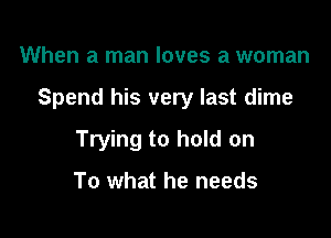 When a man loves a woman

Spend his very last dime

Trying to hold on

To what he needs