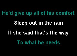 He'd give up all of his comfort

Sleep out in the rain
If she said that's the way

To what he needs