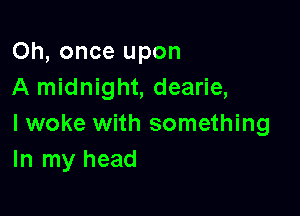 Oh, once upon
A midnight, dearie,

I woke with something
In my head