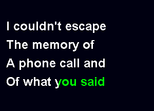 I couldn't escape
The memory of

A phone call and
Of what you said