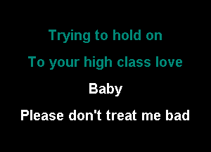 Trying to hold on

To your high class love

Baby

Please don't treat me had