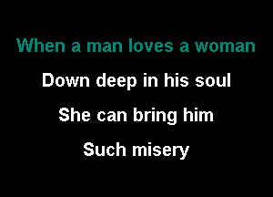 When a man loves a woman

Down deep in his soul

She can bring him

Such misery