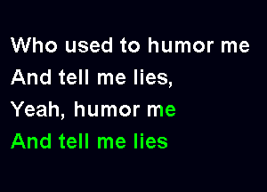 Who used to humor me
And tell me lies,

Yeah, humor me
And tell me lies