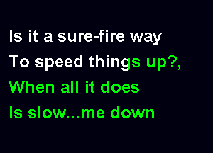 Is it a sure-fire way
To speed things up?,

When all it does
ls slow...me down