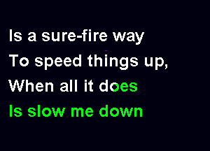 Is a sure-fire way
To speed things up,

When all it does
ls slow me down