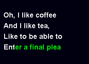 Oh, I like coffee
And I like tea,

Like to be able to
Enter a final plea