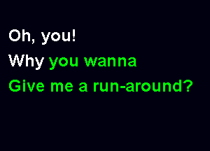 Oh, you!
Why you wanna

Give me a run-around?