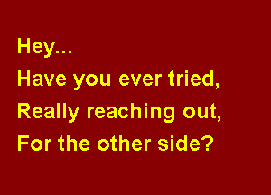 Hey...
Have you ever tried,

Really reaching out,
For the other side?