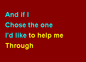 And if I
Chose the one

I'd like to help me
Through