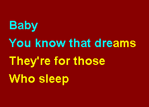 Baby
You know that dreams

They're for those
Who sleep