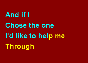 And if I
Chose the one

I'd like to help me
Through