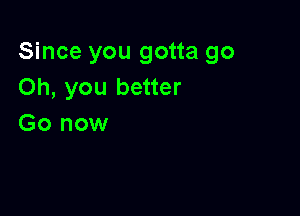 Since you gotta go
Oh, you better

Go now