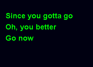 Since you gotta go
Oh, you better

Go now