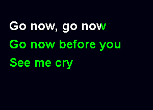 Go now, go now
Go now before you

See me cry