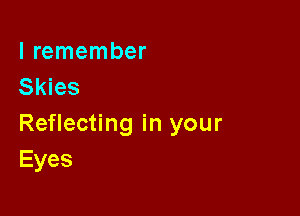 I remember
Skies

Reflecting in your
Eyes