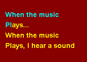 When the music
Plays...

When the music
Plays, I hear a sound