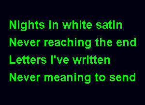 Nights in white satin
Never reaching the end
Letters I've written
Never meaning to send