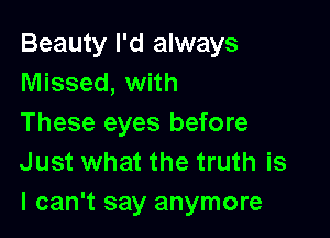 Beauty I'd always
Missed, with

These eyes before
Just what the truth is
I can't say anymore