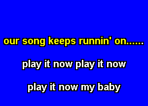 our song keeps runnin' on ......

play it now play it now

play it now my baby