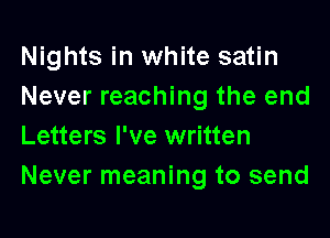 Nights in white satin
Never reaching the end
Letters I've written
Never meaning to send