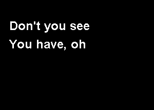 Don't you see
You have, oh