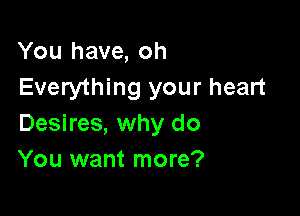 You have, oh
Everything your heart

Desires, why do
You want more?