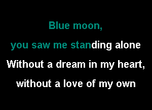 Blue moon,
you saw me standing alone
Without a dream in my heart,

without a love of my own
