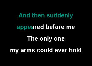 And then suddenly

appeared before me

The only one

my arms could ever hold