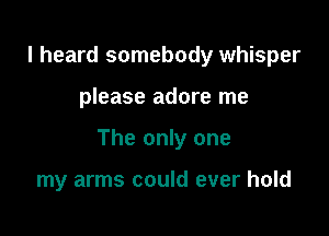 I heard somebody whisper

please adore me

The only one

my arms could ever hold
