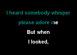 I heard somebody whisper

please adore me
But when
I looked,