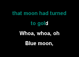that moon had turned

to gold

Whoa, whoa, oh

Blue moon,