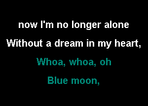 now I'm no longer alone

Without a dream in my heart,

Whoa, whoa, oh

Blue moon,